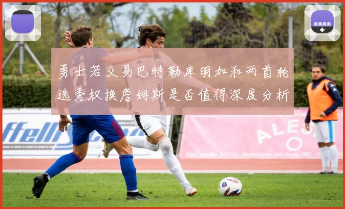 勇士若交易巴特勒库明加和两首轮选秀权换詹姆斯是否值得深度分析