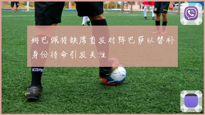 姆巴佩将缺席首发对阵巴萨以替补身份待命引发关注