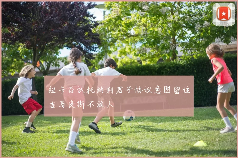 纽卡否认托纳利君子协议意图留住吉马良斯不放人