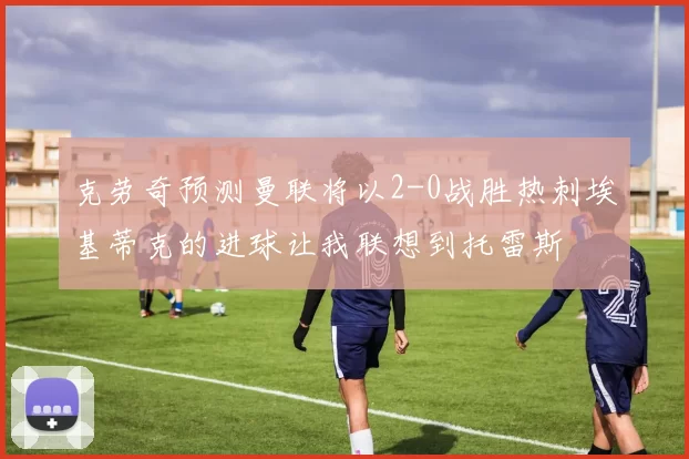 克劳奇预测曼联将以2-0战胜热刺埃基蒂克的进球让我联想到托雷斯