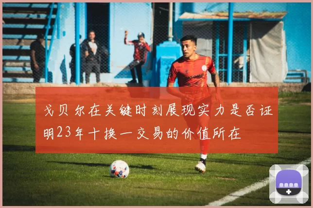 戈贝尔在关键时刻展现实力是否证明23年十换一交易的价值所在