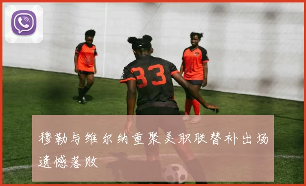 穆勒与维尔纳重聚美职联替补出场遗憾落败