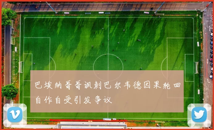 巴埃纳哥哥讽刺巴尔韦德因果轮回自作自受引发争议
