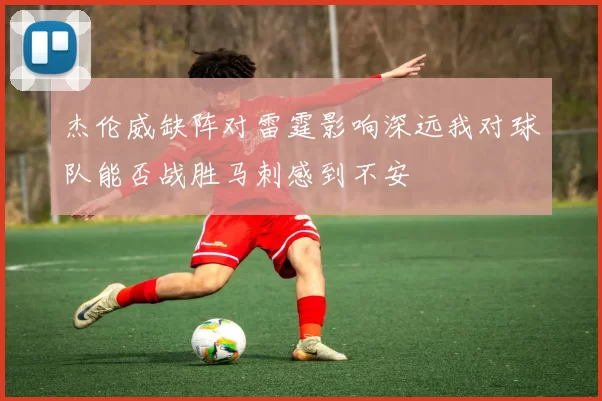 杰伦威缺阵对雷霆影响深远我对球队能否战胜马刺感到不安