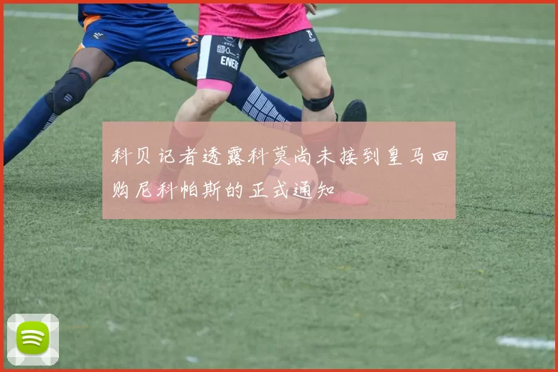 科贝记者透露科莫尚未接到皇马回购尼科帕斯的正式通知