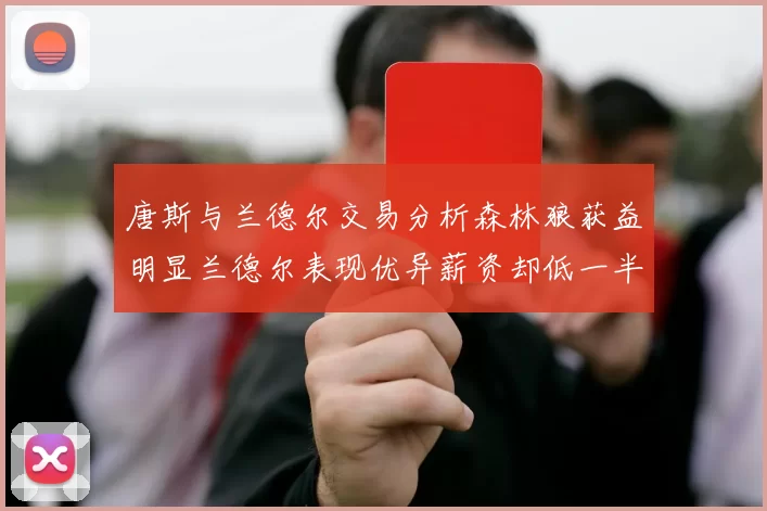唐斯与兰德尔交易分析森林狼获益明显兰德尔表现优异薪资却低一半