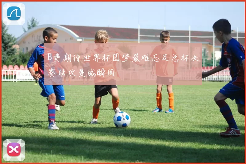 B费期待世界杯圆梦最难忘足总杯决赛助攻曼城瞬间