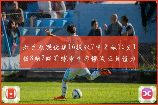 加兰表现低迷16投仅7中贡献16分1板8助2断罚球命中率惨淡正负值为负24