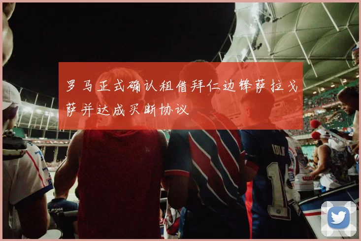罗马正式确认租借拜仁边锋萨拉戈萨并达成买断协议