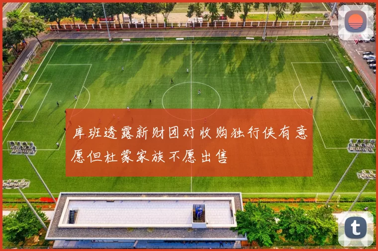 库班透露新财团对收购独行侠有意愿但杜蒙家族不愿出售