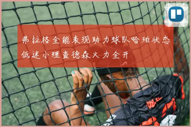 弗拉格全能表现助力球队哈珀状态低迷小理查德森火力全开