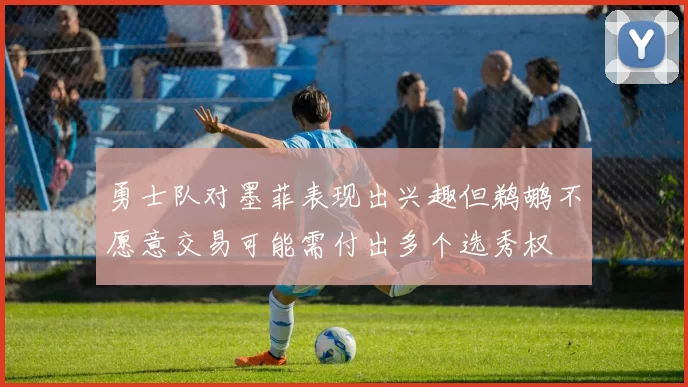 勇士队对墨菲表现出兴趣但鹈鹕不愿意交易可能需付出多个选秀权