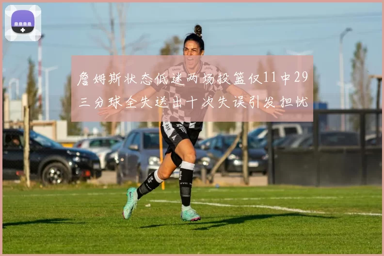 詹姆斯状态低迷两场投篮仅11中29三分球全失送出十次失误引发担忧