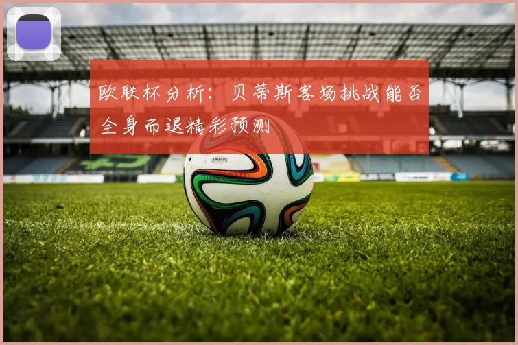 欧联杯分析：贝蒂斯客场挑战能否全身而退精彩预测