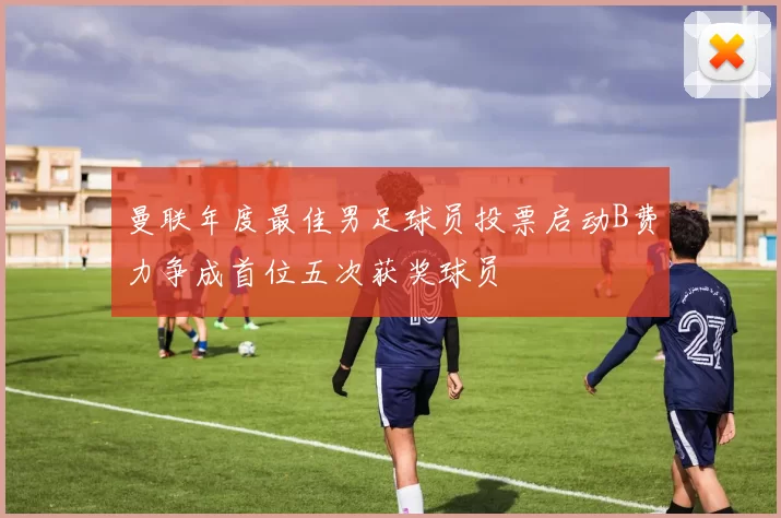 曼联年度最佳男足球员投票启动B费力争成首位五次获奖球员