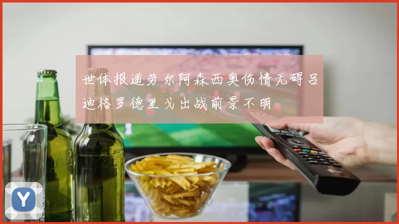 世体报道劳尔阿森西奥伤情无碍吕迪格罗德里戈出战前景不明