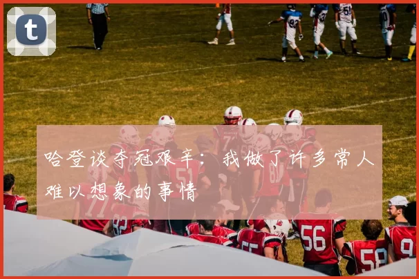 哈登谈夺冠艰辛：我做了许多常人难以想象的事情