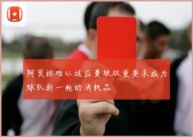 阿莫林难以适应曼联双重要求成为球队新一轮的消耗品