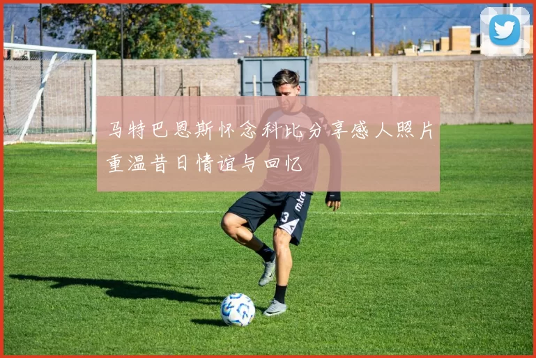 马特巴恩斯怀念科比分享感人照片重温昔日情谊与回忆